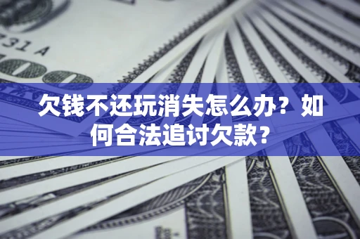 北京欠钱不还玩消失怎么办？如何合法追讨欠款？