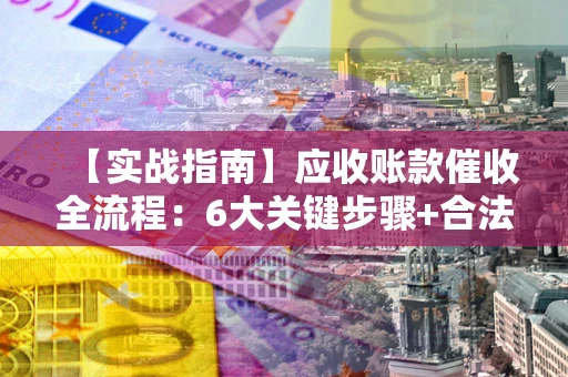 北京【实战指南】应收账款催收全流程：6大关键步骤+合法回款技巧