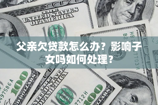北京父亲欠贷款怎么办？影响子女吗如何处理？