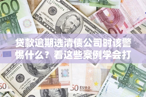 北京贷款逾期选清债公司时该警惕什么？看这些案例学会打翻身仗