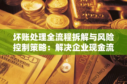 北京坏账处理全流程拆解与风险控制策略：解决企业现金流顽疾的实战指南