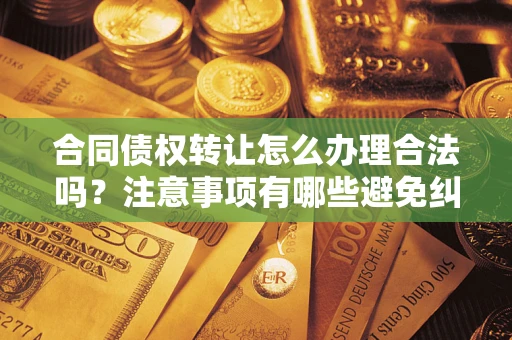 北京合同债权转让怎么办理合法吗？注意事项有哪些避免纠纷？