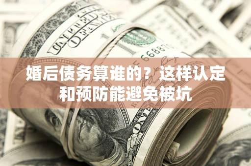 北京婚后债务算谁的？这样认定和预防能避免被坑