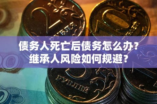 北京债务人死亡后债务怎么办？继承人风险如何规避？