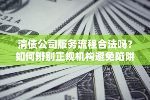 北京清债公司服务流程合法吗？如何辨别正规机构避免陷阱？