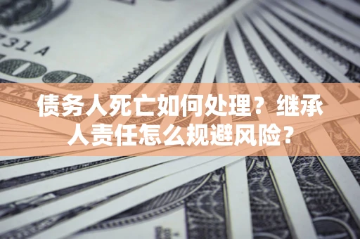 北京债务人死亡如何处理？继承人责任怎么规避风险？