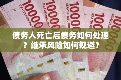 北京债务人死亡后债务如何处理？继承风险如何规避？