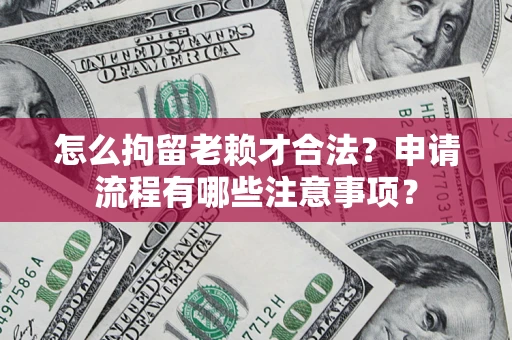 北京怎么拘留老赖才合法？申请流程有哪些注意事项？