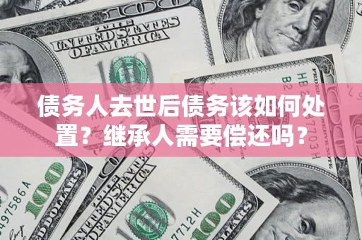 北京债务人去世后债务该如何处置？继承人需要偿还吗？