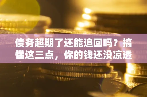 北京债务超期了还能追回吗？搞懂这三点，你的钱还没凉透