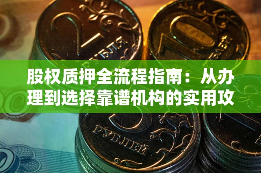 北京股权质押全流程指南：从办理到选择靠谱机构的实用攻略
