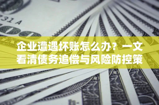 北京企业遭遇坏账怎么办？一文看清债务追偿与风险防控策略