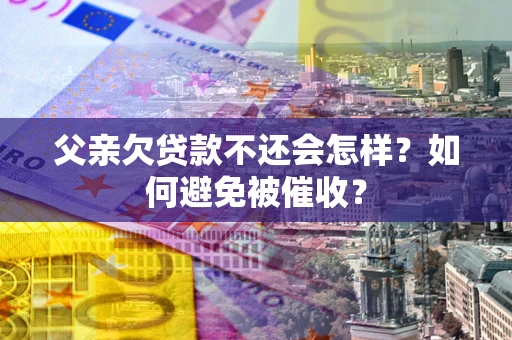 北京父亲欠贷款不还会怎样？如何避免被催收？