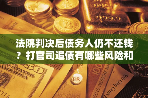 北京法院判决后债务人仍不还钱？打官司追债有哪些风险和技巧？