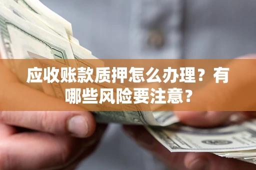 北京应收账款质押怎么办理？有哪些风险要注意？