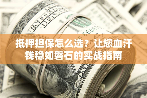 北京抵押担保怎么选？让您血汗钱稳如磐石的实战指南