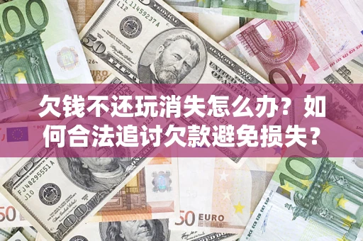 北京欠钱不还玩消失怎么办?如何合法追讨欠款避免损失? 北京欠钱不还玩消失怎么办?如何合法追讨欠款避免损失?