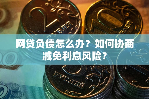 北京网贷负债怎么办？如何协商减免利息风险？