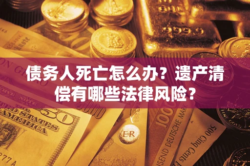 北京债务人死亡怎么办？遗产清偿有哪些法律风险？