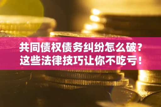 北京共同债权债务纠纷怎么破？这些法律技巧让你不吃亏！