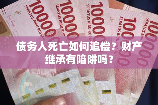 北京债务人死亡如何追偿？财产继承有陷阱吗？