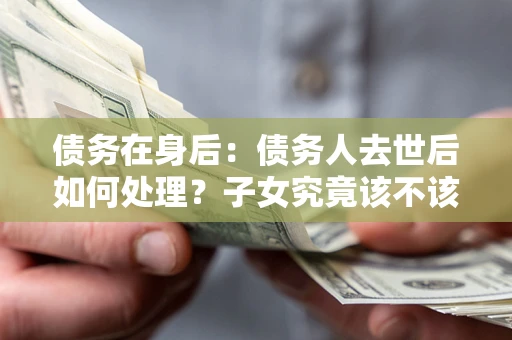 北京债务在身后：债务人去世后如何处理？子女究竟该不该还钱？