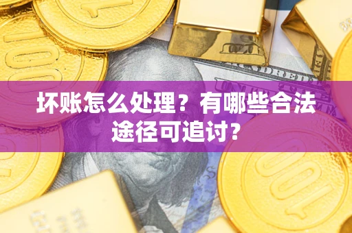 北京坏账怎么处理？有哪些合法途径可追讨？