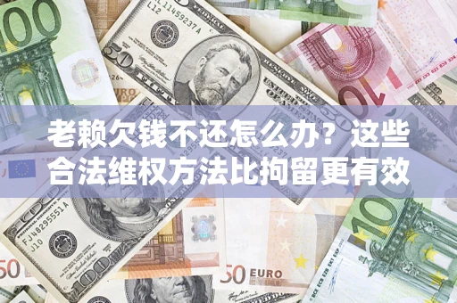 北京老赖欠钱不还怎么办？这些合法维权方法比拘留更有效