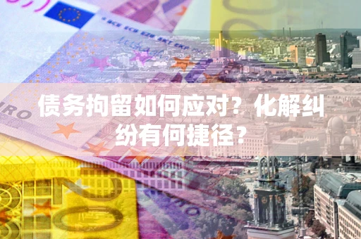 北京债务拘留如何应对？化解纠纷有何捷径？