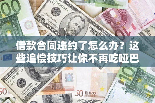 北京借款合同违约了怎么办？这些追偿技巧让你不再吃哑巴亏