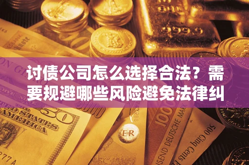 北京讨债公司怎么选择合法?需要规避哪些风险避免法律纠纷? 北京讨债公司怎么选择合法?需要规避哪些风险避免法律纠纷?