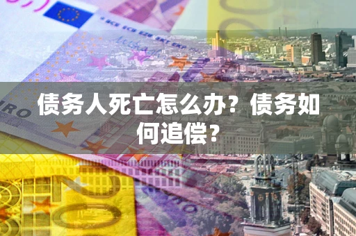 北京债务人死亡怎么办？债务如何追偿？