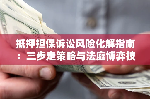 北京抵押担保诉讼风险化解指南：三步走策略与法庭博弈技巧