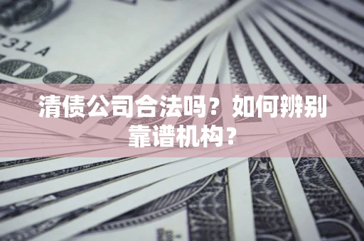 北京清债公司合法吗?如何辨别靠谱机构? 北京清债公司合法吗?如何辨别靠谱机构?
