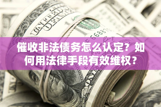 北京催收非法债务怎么认定？如何用法律手段有效维权？