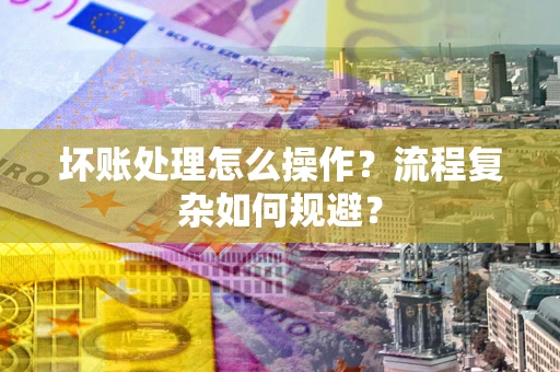 北京坏账处理怎么操作？流程复杂如何规避？