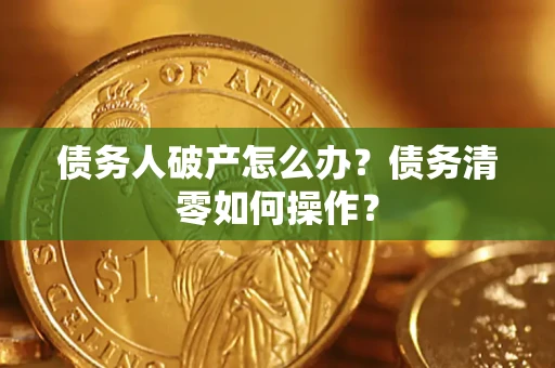 北京债务人破产怎么办？债务清零如何操作？