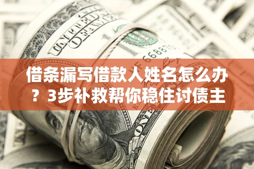 北京借条漏写借款人姓名怎么办？3步补救帮你稳住讨债主动权