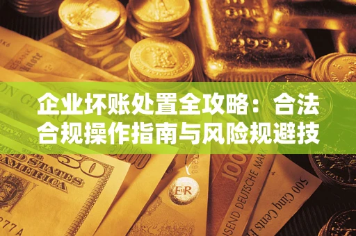 北京企业坏账处置全攻略：合法合规操作指南与风险规避技巧解析