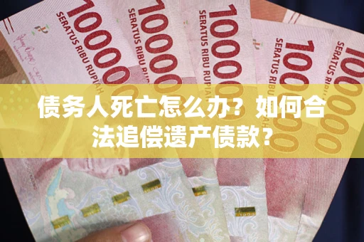 北京债务人死亡怎么办？如何合法追偿遗产债款？