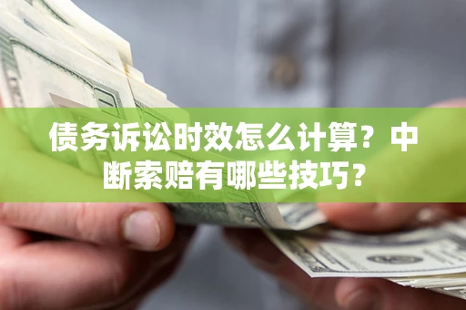 北京债务诉讼时效怎么计算？中断索赔有哪些技巧？