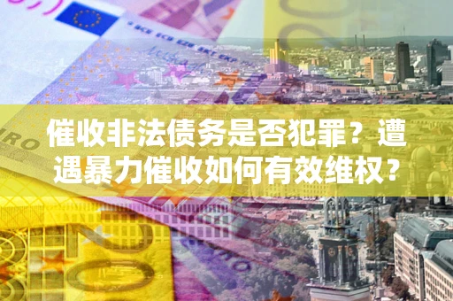 北京催收非法债务是否犯罪?遭遇暴力催收如何有效维权? 北京催收非法债务是否犯罪?遭遇暴力催收如何有效维权?