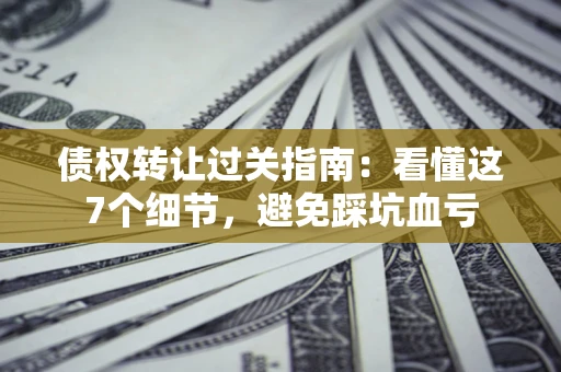 北京债权转让过关指南：看懂这7个细节，避免踩坑血亏