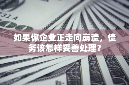 北京如果你企业正走向崩溃，债务该怎样妥善处理？