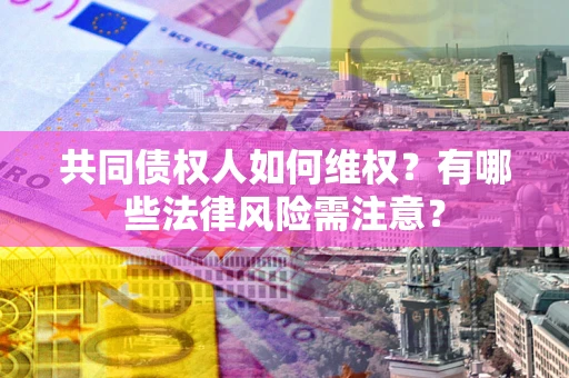 北京共同债权人如何维权？有哪些法律风险需注意？