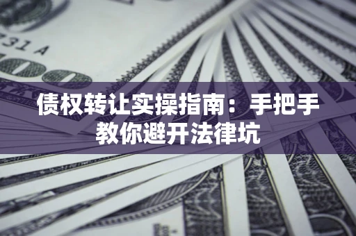 北京债权转让实操指南：手把手教你避开法律坑