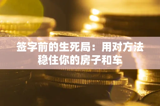 北京签字前的生死局：用对方法稳住你的房子和车