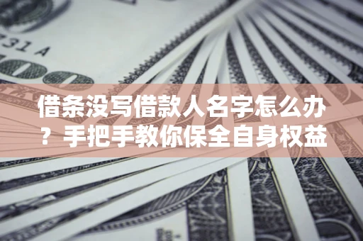 北京借条没写借款人名字怎么办？手把手教你保全自身权益