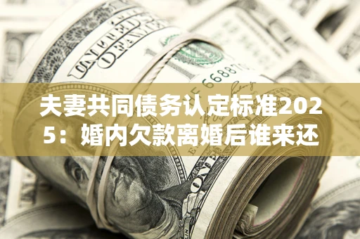 北京夫妻共同债务认定标准2025:婚内欠款离婚后谁来还? 北京夫妻共同债务认定标准2025:婚内欠款离婚后谁来还?