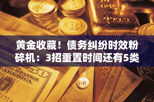 北京黄金收藏！债务纠纷时效粉碎机：3招重置时间还有5类不设年限的特殊债务